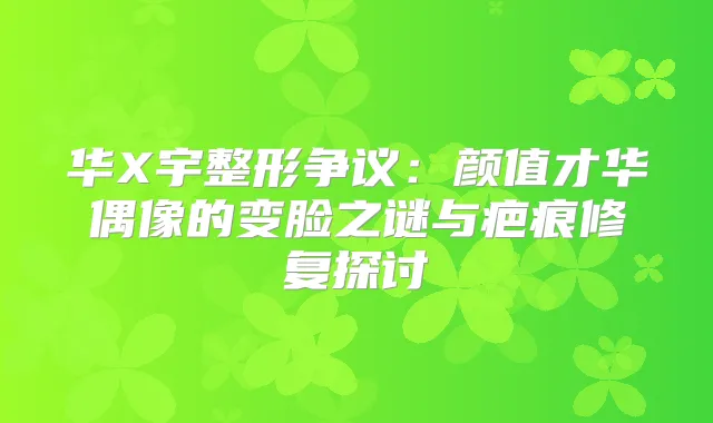 华X宇整形争议：颜值才华偶像的变脸之谜与疤痕修复探讨