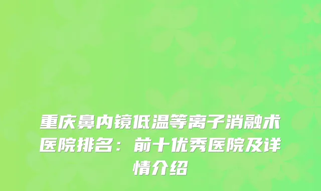 重庆鼻内镜低温等离子消融术医院排名:前十优秀医院及详情介绍