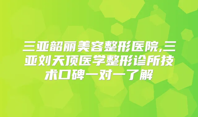 三亚韶丽美容整形医院,三亚刘天顶医学整形诊所技术口碑一对一了解