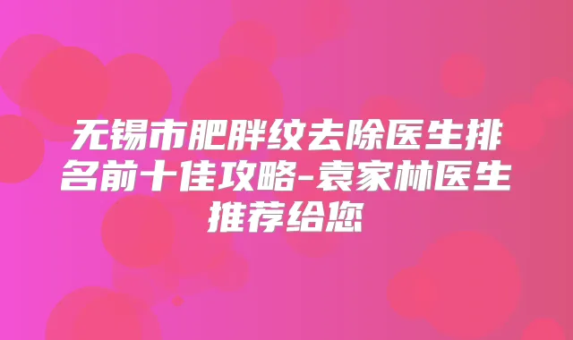 无锡市肥胖纹去除医生排名前十佳攻略-袁家林医生推荐给您