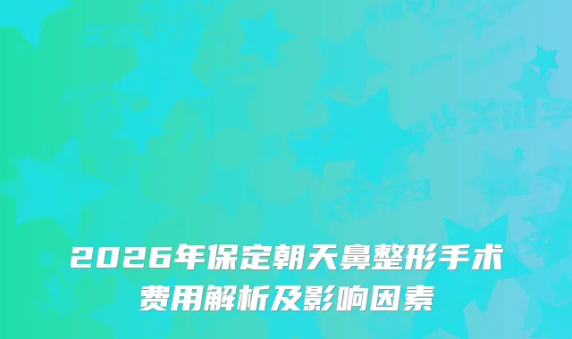 2026年保定朝天鼻整形手术费用解析及影响因素