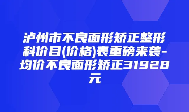 泸州市不良面形矫正整形科价目(价格)表重磅来袭-均价不良面形矫正31928元
