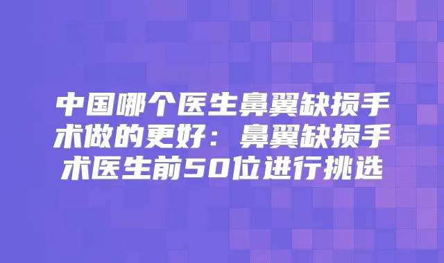 中国哪个医生鼻翼缺损手术做的更好：鼻翼缺损手术医生前50位进行挑选