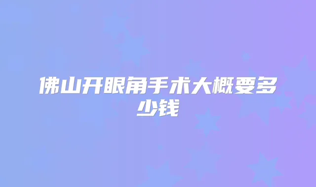 佛山开眼角手术大概要多少钱