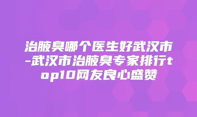 治腋臭哪个医生好武汉市-武汉市治腋臭专家排行top10网友良心盛赞