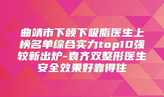 曲靖市下颌下吸脂医生上榜名单综合实力top10强较新出炉-袁齐双整形医生安果好靠得住