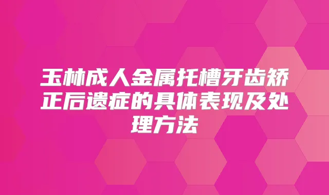 玉林成人金属托槽牙齿矫正后遗症的具体表现及处理方法