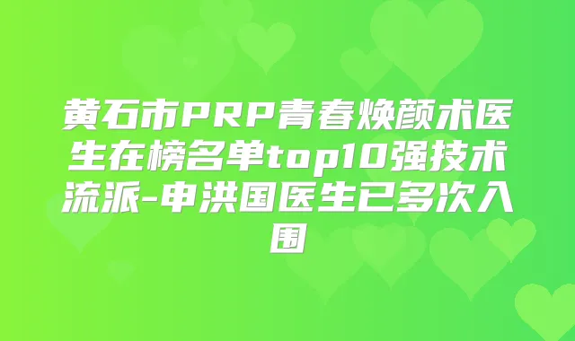 黄石市PRP青春焕颜术医生在榜名单top10强技术流派-申洪国医生已多次入围