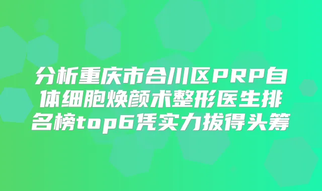 分析重庆市合川区PRP自体细胞焕颜术整形医生排名榜top6凭实力拔得头筹