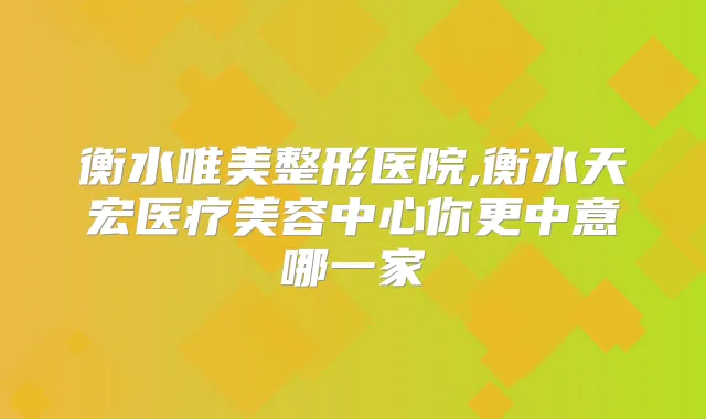 衡水唯美整形医院,衡水天宏医疗美容中心你更中意哪一家