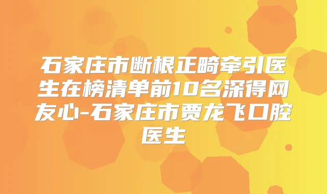 石家庄市断根正畸牵引医生在榜清单前10名深得网友心-石家庄市贾龙飞口腔医生