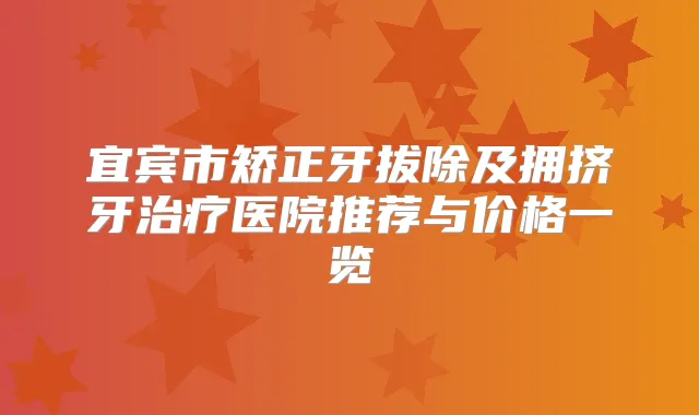 宜宾市矫正牙拔除及拥挤牙医院推荐与价格一览