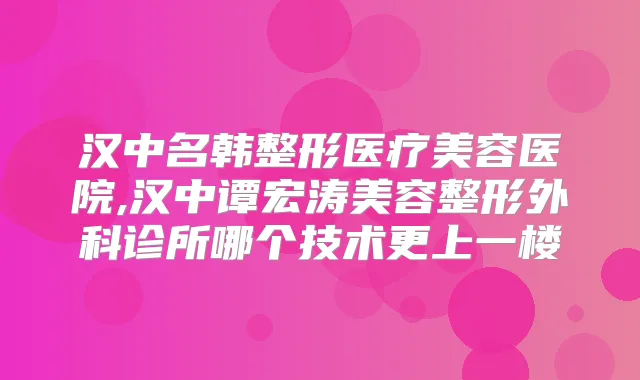 汉中名韩整形医疗美容医院,汉中谭宏涛美容整形外科诊所哪个技术更上一楼