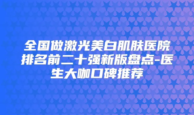 全国做激光美白肌肤医院排名前二十强新版盘点-医生大咖口碑推荐