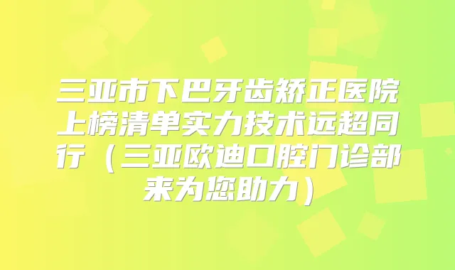 三亚市下巴牙齿矫正医院上榜清单实力技术远超同行(三亚欧迪口腔门诊部来为您助力)
