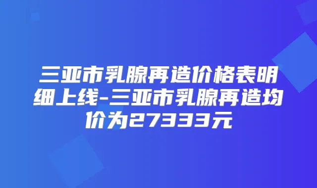 三亚市乳腺再造价格表明细上线-三亚市乳腺再造均价为27333元