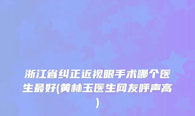 浙江省纠正近视眼手术哪个医生好(黄林玉医生网友呼声高)