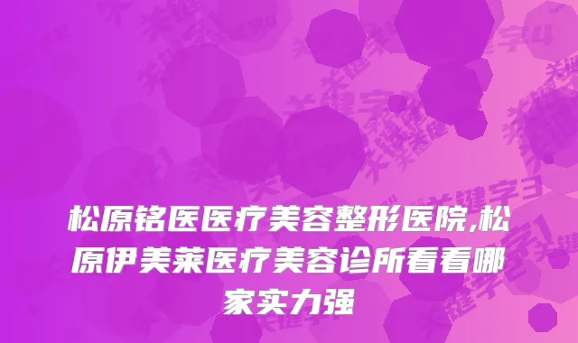 松原铭医医疗美容整形医院,松原伊美莱医疗美容诊所看看哪家实力强