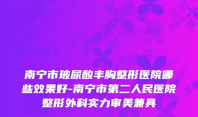 南宁市玻尿酸丰胸整形医院哪些效果好-南宁市第二人民医院整形外科实力审美兼具