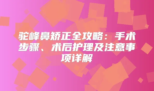 驼峰鼻矫正全攻略：手术步骤、术后护理及注意事项详解