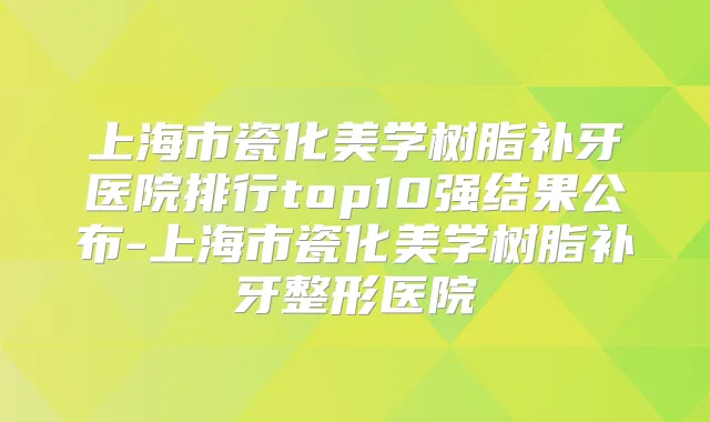 上海市瓷化美学树脂补牙医院排行top10强结果公布-上海市瓷化美学树脂补牙整形医院