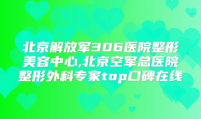 北京解放军306医院整形美容中心,北京空军总医院整形外科专家top口碑在线