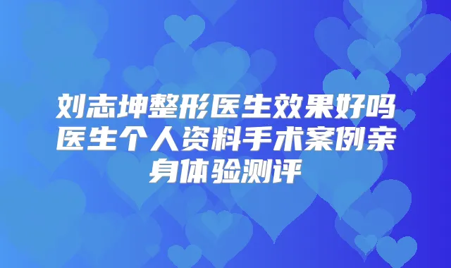 刘志坤整形医生效果好吗医生个人资料手术案例亲身体验测评