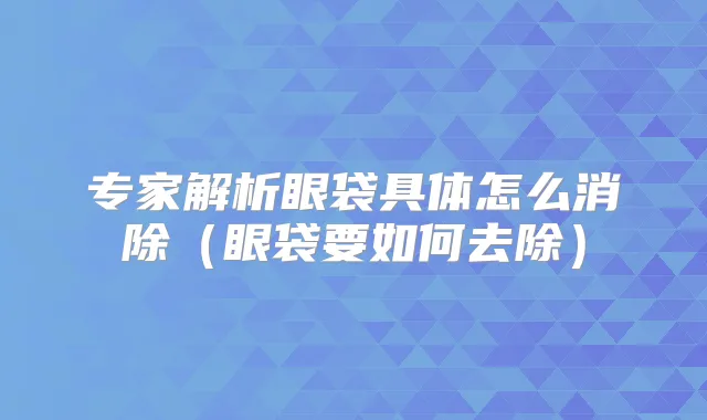 专家解析眼袋具体怎么消除(眼袋要如何去除)