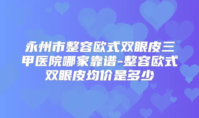 永州市整容欧式双眼皮三甲医院哪家靠谱-整容欧式双眼皮均价是多少