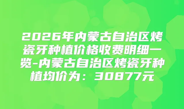 2026年内蒙古自治区烤瓷牙种植价格收费明细一览-内蒙古自治区烤瓷牙种植均价为：30877元
