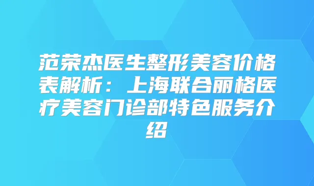 范荣杰医生整形美容价格表解析：上海联合丽格医疗美容门诊部特色服务介绍