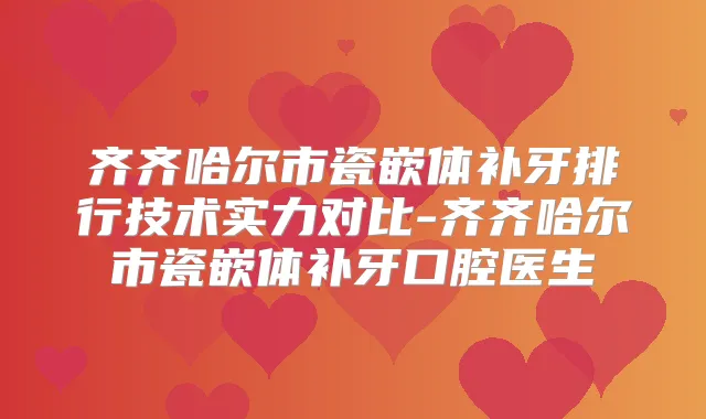 齐齐哈尔市瓷嵌体补牙排行技术实力对比-齐齐哈尔市瓷嵌体补牙口腔医生