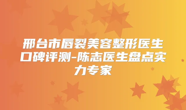 邢台市唇裂美容整形医生口碑评测-陈志医生盘点实力专家