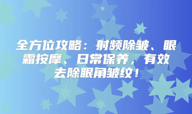 全方位攻略:射频除皱、眼霜按摩、日常保养,有效去除眼角皱纹!