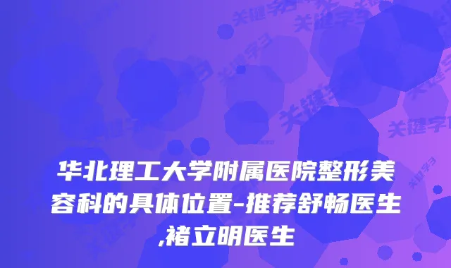 华北理工大学附属医院整形美容科的具体位置-推荐舒畅医生,褚立明医生