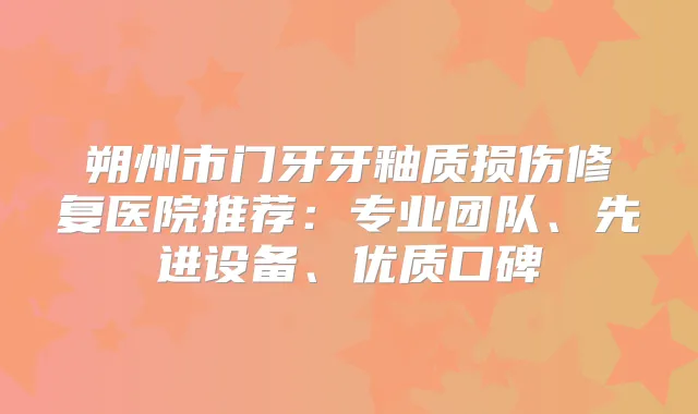 朔州市门牙牙釉质损伤修复医院推荐：专业团队、先进设备、优质口碑