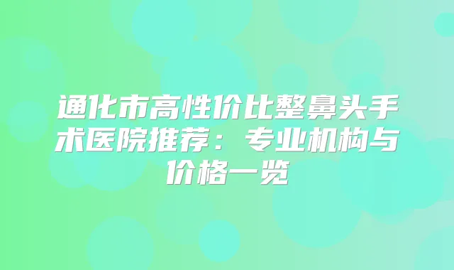 通化市高性价比整鼻头手术医院推荐:专业机构与价格一览