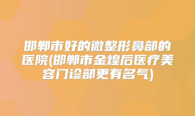 邯郸市好的微整形鼻部的医院(邯郸市金煌后医疗美容门诊部更有名气)