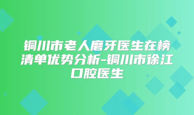 铜川市老人磨牙医生在榜清单优势分析-铜川市徐江口腔医生