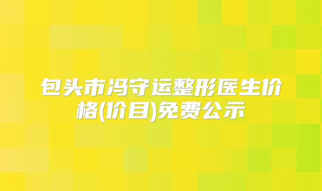 包头市冯守运整形医生价格(价目)免费公示