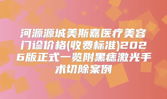 河源源城美斯嘉医疗美容门诊价格(收费标准)2026版正式一览附黑痣激光手术切除案例
