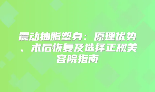 震动抽脂塑身：原理优势、术后恢复及选择正规美容院指南