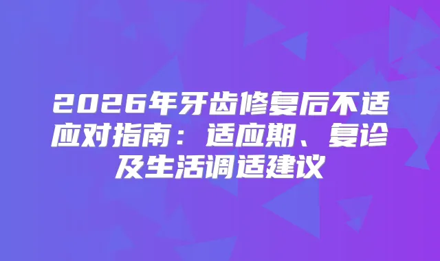 2026年牙齿修复后不适应对指南：适应期、复诊及生活调适建议