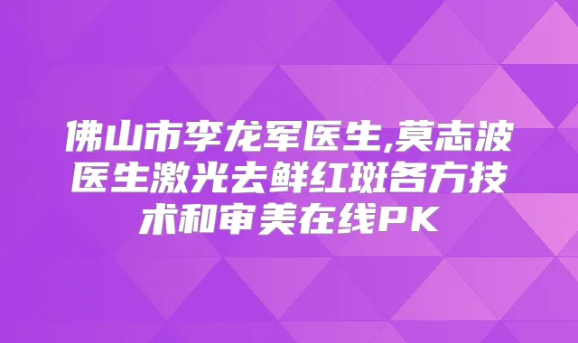 佛山市李龙军医生,莫志波医生激光去鲜红斑各方技术和审美在线PK