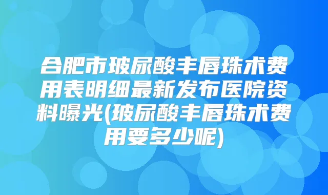 合肥市玻尿酸丰唇珠术费用表明细新发布医院资料曝光(玻尿酸丰唇珠术费用要多少呢)