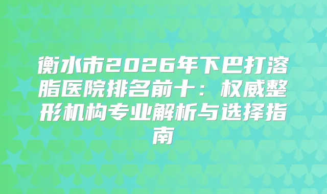 衡水市2026年下巴打溶脂医院排名前十:整形机构专业解析与选择指南