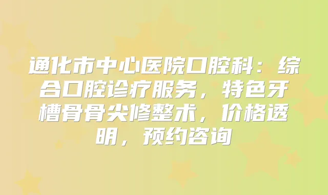 通化市中心医院口腔科:综合口腔诊疗服务,特色牙槽骨骨尖修整术,价格透明,预约咨询