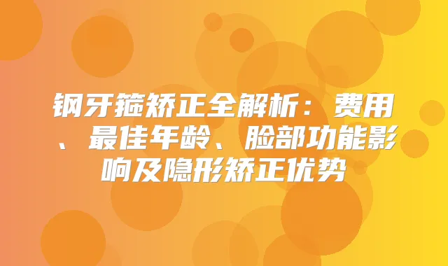钢牙箍矫正全解析：费用、佳年龄、脸部功能影响及隐形矫正优势