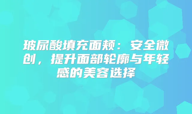 玻尿酸填充面颊:安全微创,提升面部轮廓与年轻感的美容选择