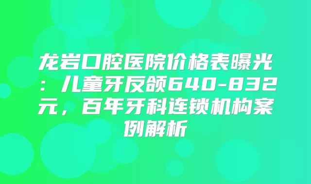 龙岩口腔医院价格表曝光:儿童牙反颌640-832元,百年牙科连锁机构案例解析